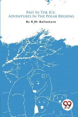 Fast In The Ice: Adventures In The Polar Regions - Robert Michael Ballantyne - cover
