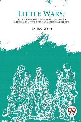 Little Wars: A Game for Boys from Twelve Years of Age to One Hundred and Fifty and for That More Intelligent Sort - H.G. Wells - cover