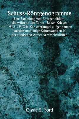 Schuss-Röntgenogramme Eine Sammlung von Röntgenbildern, die während des Turko -Balkan-Krieges 1912-1913 in Konstantinopel aufgenommen wurden und einige Schusswunden in der türkischen Armee veranschaulichen - Clyde S Ford - cover