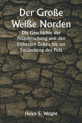 Der Große Weiße Norden Die Geschichte der Polarforschung von den frühesten Zeiten bis zur Entdeckung des Pols - Helen S Wright - cover