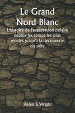 Le Grand Nord Blanc L'histoire de l'exploration polaire depuis les temps les plus reculés jusqu'à la découverte du pôle