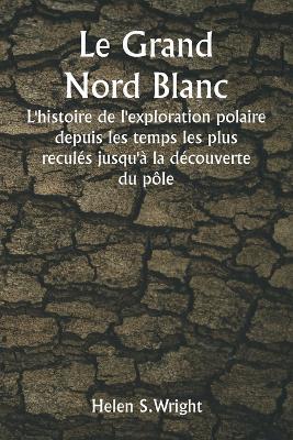Le Grand Nord Blanc L'histoire de l'exploration polaire depuis les temps les plus reculés jusqu'à la découverte du pôle - Helen S Wright - cover