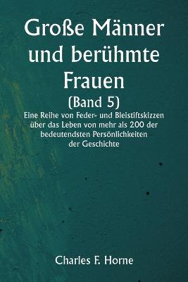 Grosse Manner und beruhmte Frauen (Band 5) Eine Reihe von Feder- und Bleistiftskizzen uber das Leben von mehr als 200 der bedeutendsten Persoenlichkeiten der Geschichte - Charles F Horne - cover