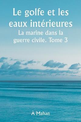 Le golfe et les eaux interieures La marine dans la guerre civile. Tome 3. - A Mahan - cover