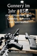 Gunnery im Jahr 1858, eine Abhandlung uber Gewehre, Kanonen und Sportwaffen; Erklaren der Prinzipien der Schiesswissenschaft und Beschreiben der neuesten Verbesserungen bei Feuerwaffen