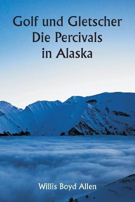 Golf und Gletscher Die Percivals in Alaska - Willis Boyd Allen - cover