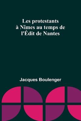 Les protestants a Nimes au temps de l'Edit de Nantes - Jacques Boulenger - cover