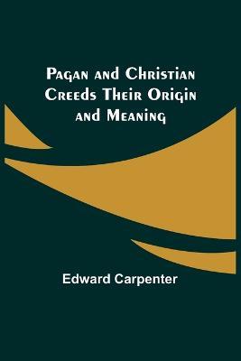 Pagan and Christian Creeds Their Origin and Meaning - Edward Carpenter - cover