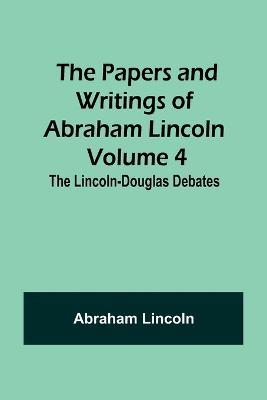 The Papers and Writings of Abraham Lincoln - Volume 4: The Lincoln-Douglas Debates - Abraham Lincoln - cover