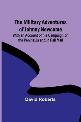 The Military Adventures of Johnny Newcome; With an Account of his Campaign on the Peninsula and in Pall Mall - David Roberts - cover
