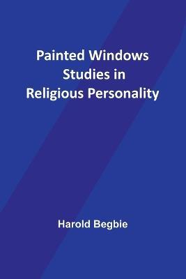 Painted Windows Studies in Religious Personality - Harold Begbie - cover
