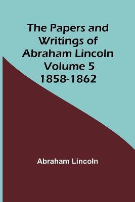 The Papers and Writings of Abraham Lincoln - Volume 5: 1858-1862 - Abraham Lincoln - cover