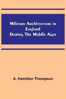 Military Architecture in England During the Middle Ages - A Hamilton Thompson - cover