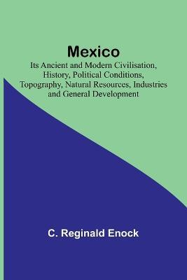Mexico; Its Ancient and Modern Civilisation, History, Political Conditions, Topography, Natural Resources, Industries and General Development - C Reginald Enock - cover