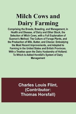 Milch Cows and Dairy Farming; Comprising the Breeds, Breeding, and Management, in Health and Disease, of Dairy and Other Stock, the Selection of Milch Cows, with a Full Explanation of Guenon's Method; The Culture of Forage Plants, and the Production of Mil: Embodying the Most Recent Improvements, and Adapted to Farming in the United States and British Provinces. With a Trea... - Charles Louis Flint - cover
