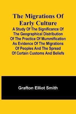 The migrations of early culture; A study of the significance of the geographical distribution of the practice of mummification as evidence of the migrations of peoples and the spread of certain customs and beliefs - Grafton Elliot Smith - cover