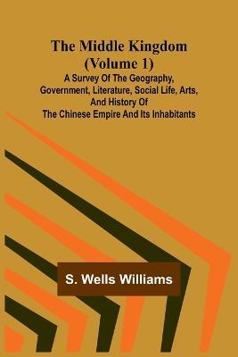 The Middle Kingdom (Volume 1); A Survey of the Geography, Government, Literature, Social Life, Arts, and History of the Chinese Empire and its Inhabitants - S Wells Williams - cover