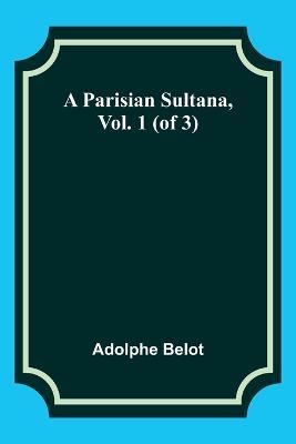 A Parisian Sultana, Vol. 1 (of 3) - Adolphe Belot - cover