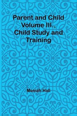 Parent and Child Volume III., Child Study and Training - Mosiah Hall - cover