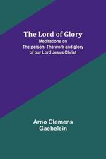 The Lord of Glory: Meditations on the person, the work and glory of our Lord Jesus Christ