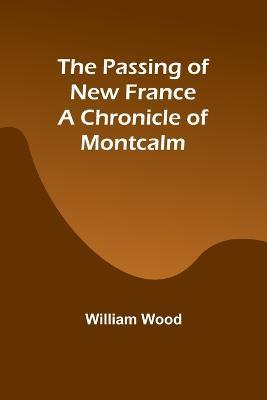 The Passing of New France a Chronicle of Montcalm - William Wood - cover