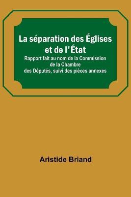 La separation des Eglises et de l'Etat; Rapport fait au nom de la Commission de la Chambre des Deputes, suivi des pieces annexes - Aristide Briand - cover