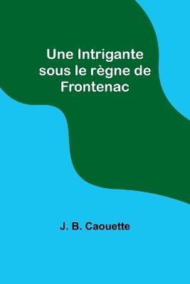 Une Intrigante sous le regne de Frontenac - J B Caouette - cover