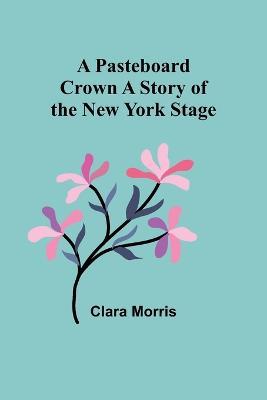 A Pasteboard Crown A Story of the New York Stage - Clara Morris - cover