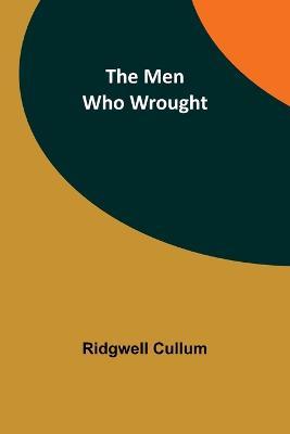 The Men Who Wrought - Ridgwell Cullum - cover