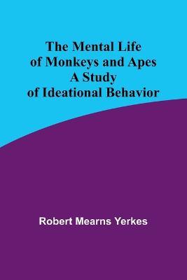 The Mental Life of Monkeys and Apes: A Study of Ideational Behavior - Robert Mearns Yerkes - cover