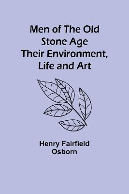 Men of the Old Stone Age: Their Environment, Life and Art - Henry Fairfield Osborn - cover