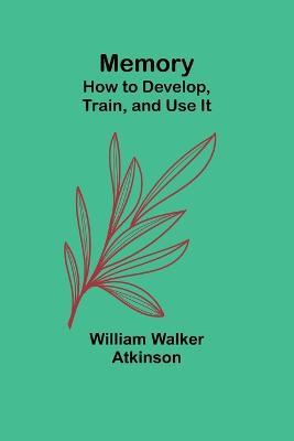 Memory: How to Develop, Train, and Use It - William Walker Atkinson - cover