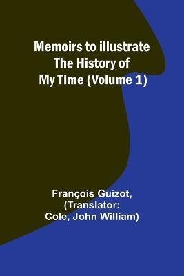 Memoirs to Illustrate the History of My Time (Volume 1) - Francois Guizot - cover