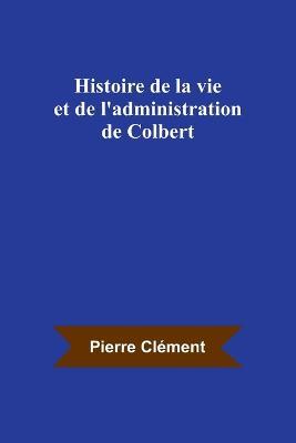 Histoire de la vie et de l'administration de Colbert - Pierre Clement - cover