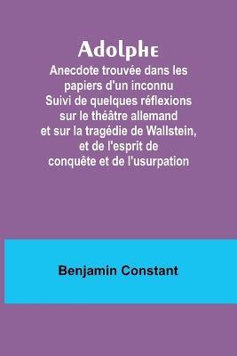 Adolphe: Anecdote trouvee dans les papiers d'un inconnu Suivi de quelques reflexions sur le theatre allemand et sur la tragedie de Wallstein, et de l'esprit de conquete et de l'usurpation - Benjamin Constant - cover