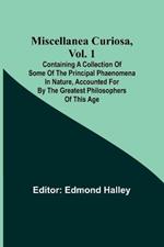Miscellanea Curiosa, Vol. 1; Containing a collection of some of the principal phaenomena in nature, accounted for by the greatest philosophers of this age