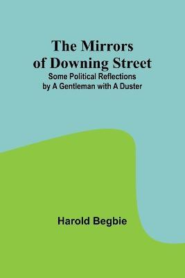 The Mirrors of Downing Street; Some Political Reflections by a Gentleman with a Duster - Harold Begbie - cover