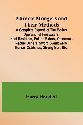 Miracle Mongers and Their Methods; A Complete Expose of the Modus Operandi of Fire Eaters, Heat Resisters, Poison Eaters, Venomous Reptile Defiers, Sword Swallowers, Human Ostriches, Strong Men, Etc. - Harry Houdini - cover