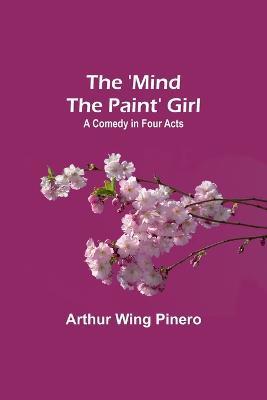 The 'Mind the Paint' Girl: A Comedy in Four Acts - Arthur Wing Pinero - cover