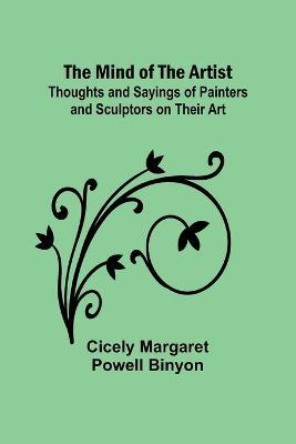 The Mind of the Artist; Thoughts and Sayings of Painters and Sculptors on Their Art - Cicely Margaret Binyon - cover