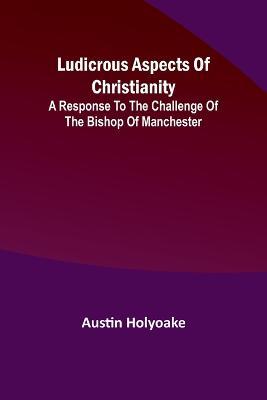 Ludicrous Aspects Of Christianity; A Response To The Challenge Of The Bishop Of Manchester - Austin Holyoake - cover