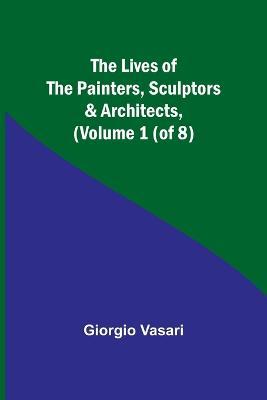 The Lives of the Painters, Sculptors & Architects, (Volume 1 (of 8)) - Giorgio Vasari - cover