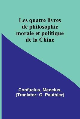 Les quatre livres de philosophie morale et politique de la Chine - Confucius,Mencius - cover