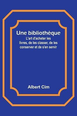 Une bibliotheque; L'art d'acheter les livres, de les classer, de les conserver et de s'en servir - Albert CIM - cover