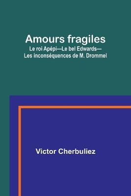 Amours fragiles; Le roi Apepi-Le bel Edwards-Les inconsequences de M. Drommel - Victor Cherbuliez - cover