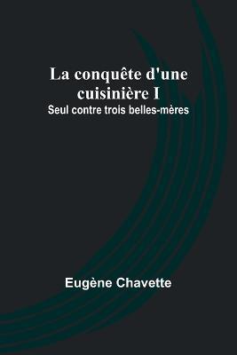 La conquete d'une cuisiniere I; Seul contre trois belles-meres - Eugene Chavette - cover