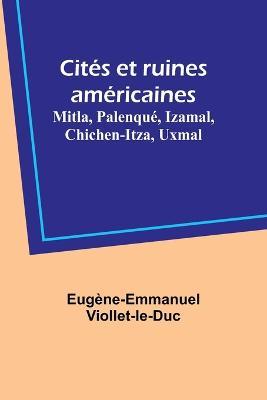 Cites et ruines americaines: Mitla, Palenque, Izamal, Chichen-Itza, Uxmal - Eugene-Emmanuel Viollet-Le-Duc - cover