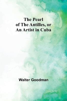 The Pearl of the Antilles, or An Artist in Cuba - Walter Goodman - cover