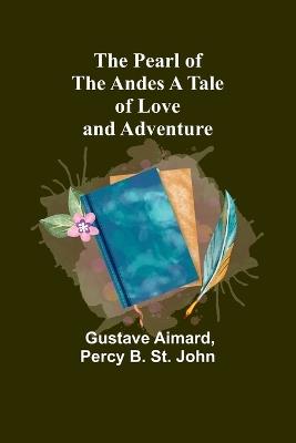 The Pearl of the Andes A Tale of Love and Adventure - Gustave Aimard,Percy B John - cover