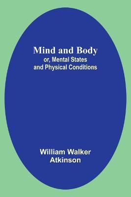 Mind and Body; or, Mental States and Physical Conditions - William Walker Atkinson - cover